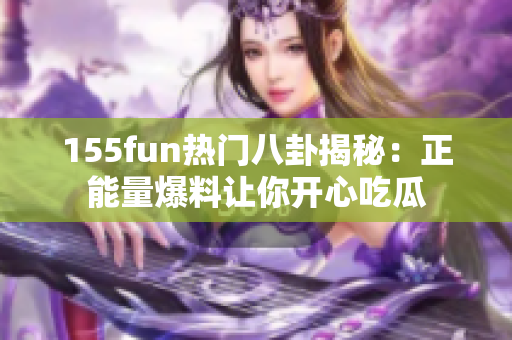 155fun熱門(mén)八卦揭秘：正能量爆料讓你開(kāi)心吃瓜