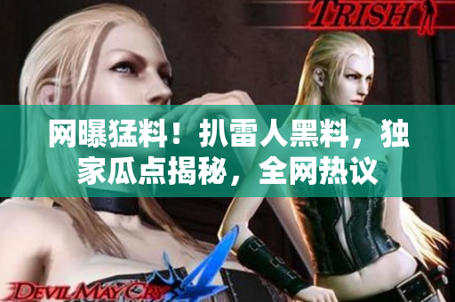 網(wǎng)曝猛料！扒雷人黑料，獨家瓜點揭秘，全網(wǎng)熱議