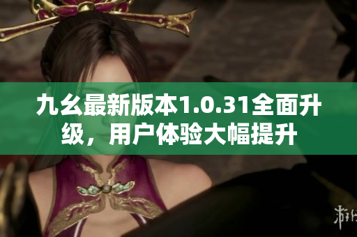 九幺最新版本1.0.31全面升級，用戶體驗大幅提升