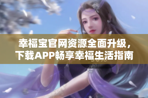 幸福寶官網(wǎng)資源全面升級(jí)，下載APP暢享幸福生活指南