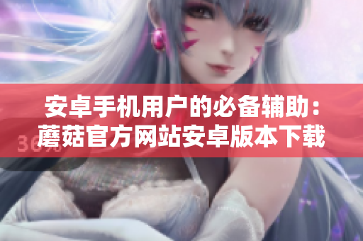安卓手機(jī)用戶(hù)的必備輔助：蘑菇官方網(wǎng)站安卓版本下載指引