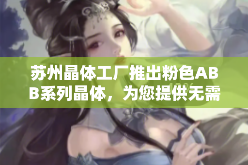 蘇州晶體工廠推出粉色ABB系列晶體，為您提供無需繁瑣安裝的輕松體驗(yàn)