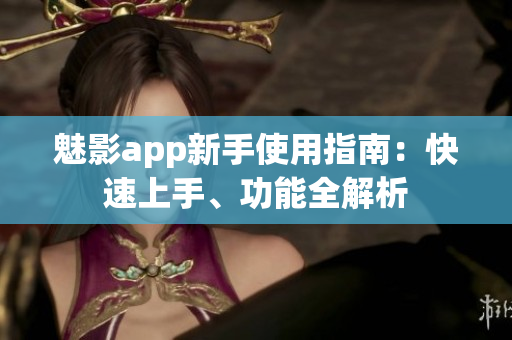 魅影app新手使用指南：快速上手、功能全解析
