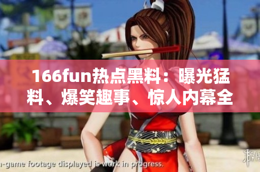 166fun熱點(diǎn)黑料：曝光猛料、爆笑趣事、驚人內(nèi)幕全在這里