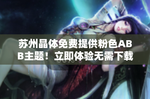 蘇州晶體免費(fèi)提供粉色ABB主題！立即體驗(yàn)無(wú)需下載安裝