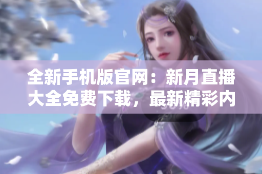 全新手機(jī)版官網(wǎng)：新月直播大全免費下載，最新精彩內(nèi)容盡在掌握