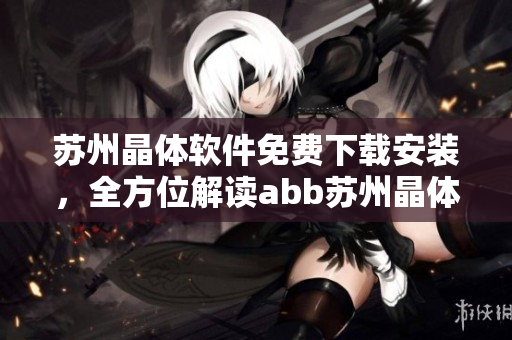 蘇州晶體軟件免費(fèi)下載安裝，全方位解讀abb蘇州晶體軟件的免費(fèi)安裝步驟