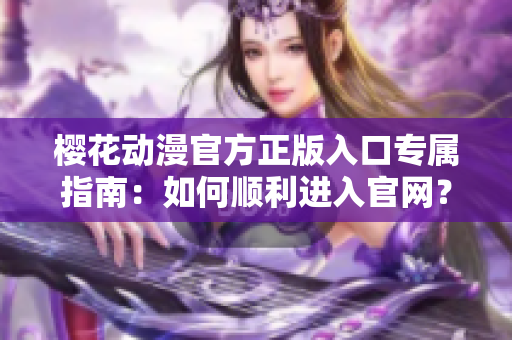 櫻花動(dòng)漫官方正版入口專(zhuān)屬指南：如何順利進(jìn)入官網(wǎng)？