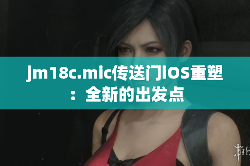 jm18c.mic傳送門iOS重塑：全新的出發(fā)點(diǎn)