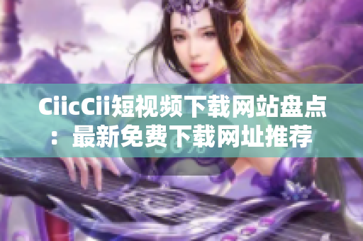 CiicCii短視頻下載網(wǎng)站盤點(diǎn)：最新免費(fèi)下載網(wǎng)址推薦 