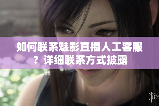 如何聯(lián)系魅影直播人工客服？詳細聯(lián)系方式披露
