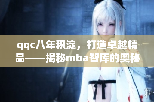 qqc八年積淀，打造卓越精品——揭秘mba智庫的奧秘