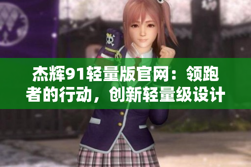 杰輝91輕量版官網(wǎng)：領跑者的行動，創(chuàng)新輕量級設計，煥新體驗