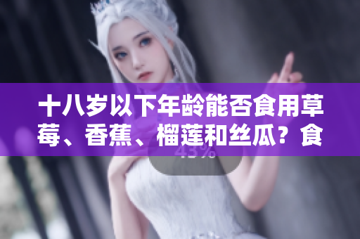 十八歲以下年齡能否食用草莓、香蕉、榴蓮和絲瓜？食用需謹(jǐn)慎，專(zhuān)家建議適量攝入