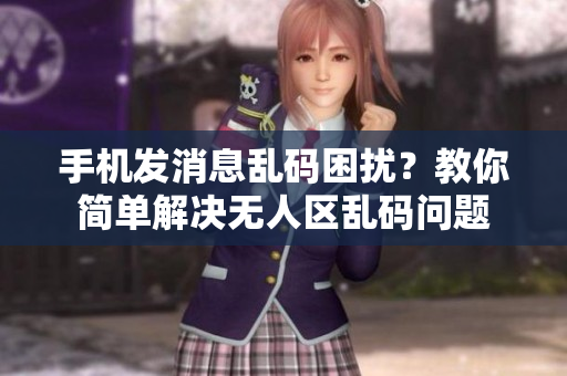 手機(jī)發(fā)消息亂碼困擾？教你簡(jiǎn)單解決無(wú)人區(qū)亂碼問(wèn)題