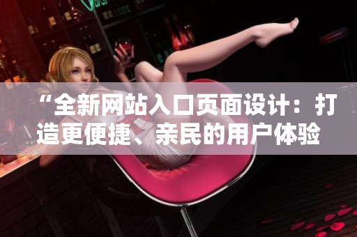 “全新網(wǎng)站入口頁面設(shè)計：打造更便捷、親民的用戶體驗”