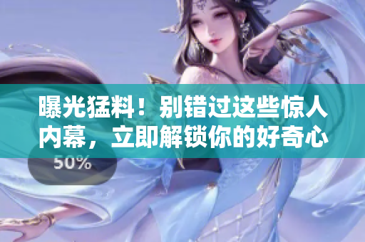 曝光猛料！別錯過這些驚人內(nèi)幕，立即解鎖你的好奇心