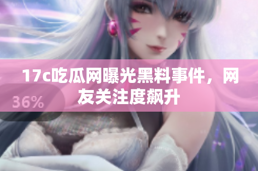 17c吃瓜網(wǎng)曝光黑料事件，網(wǎng)友關(guān)注度飆升