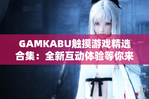 GAMKABU觸摸游戲精選合集：全新互動體驗等你來挑戰(zhàn)