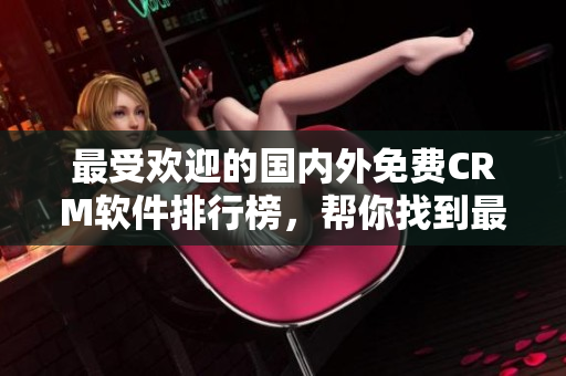 最受歡迎的國(guó)內(nèi)外免費(fèi)CRM軟件排行榜，幫你找到最適合的客戶關(guān)系管理工具