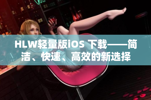HLW輕量版iOS 下載——簡潔、快速、高效的新選擇