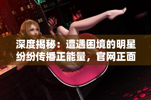 深度揭秘：遭遇困境的明星紛紛傳播正能量，官網(wǎng)正面回應(yīng)事件