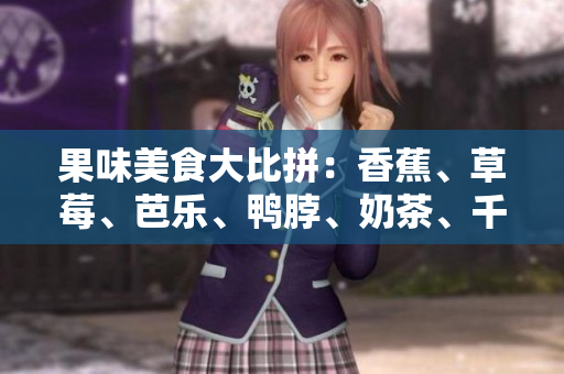 果味美食大比拼：香蕉、草莓、芭樂(lè)、鴨脖、奶茶、千層浪口味全解析