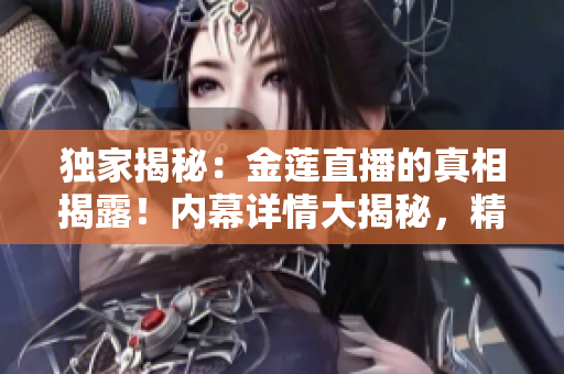 獨家揭秘：金蓮直播的真相揭露！內(nèi)幕詳情大揭秘，精彩內(nèi)容真相大揭秘！