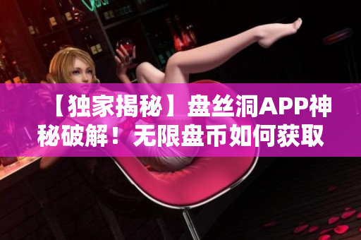 【獨(dú)家揭秘】盤絲洞APP神秘破解！無(wú)限盤幣如何獲?。吭敿?xì)解讀！