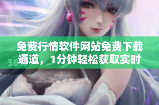 免費行情軟件網(wǎng)站免費下載通道，1分鐘輕松獲取實時行情數(shù)據(jù)