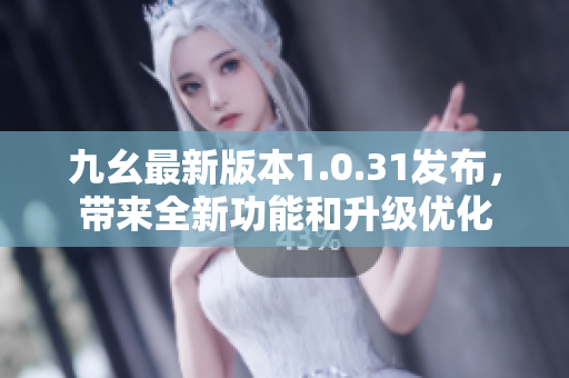 九幺最新版本1.0.31發(fā)布，帶來全新功能和升級優(yōu)化