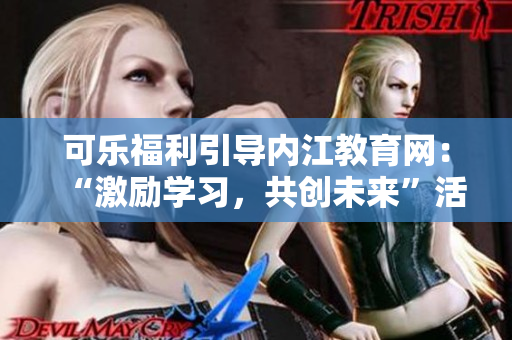 可樂(lè)福利引導(dǎo)內(nèi)江教育網(wǎng)：“激勵(lì)學(xué)習(xí)，共創(chuàng)未來(lái)”活動(dòng)帶來(lái)的福利大放送!