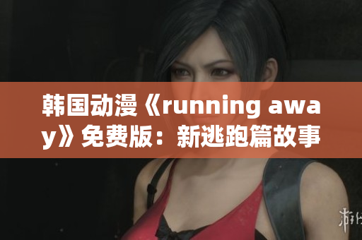 韓國動漫《running away》免費版：新逃跑篇故事大揭秘
