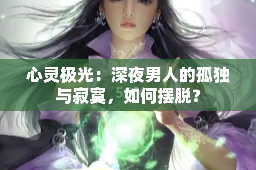 心靈極光：深夜男人的孤獨(dú)與寂寞，如何擺脫？