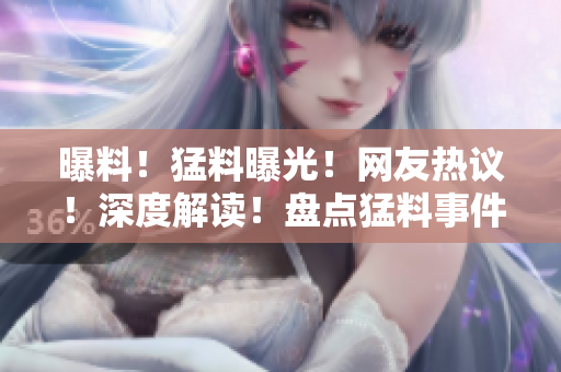 曝料！猛料曝光！網(wǎng)友熱議！深度解讀！盤(pán)點(diǎn)猛料事件引發(fā)熱議，網(wǎng)友熱議樂(lè)此不疲