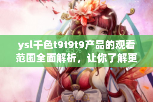 ysl千色t9t9t9產(chǎn)品的觀看范圍全面解析，讓你了解更多