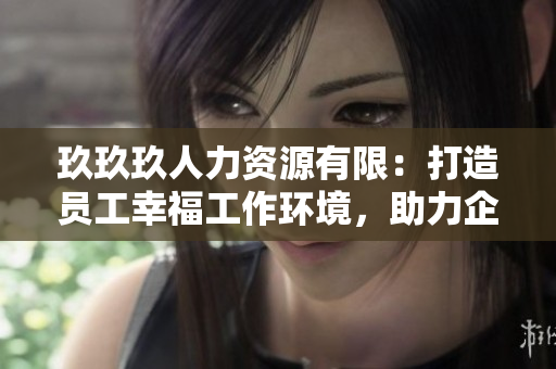 玖玖玖人力資源有限：打造員工幸福工作環(huán)境，助力企業(yè)持續(xù)發(fā)展