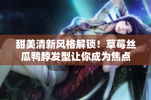 甜美清新風(fēng)格解鎖！草莓絲瓜鴨脖發(fā)型讓你成為焦點(diǎn)