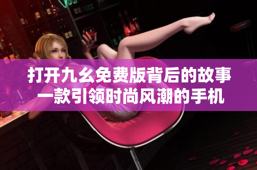 打開九幺免費(fèi)版背后的故事 一款引領(lǐng)時尚風(fēng)潮的手機(jī)應(yīng)用，讓你盡情享受樂趣