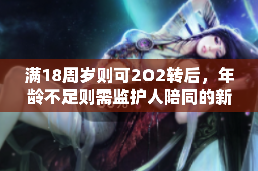 滿(mǎn)18周歲則可2O2轉(zhuǎn)后，年齡不足則需監(jiān)護(hù)人陪同的新規(guī)定
