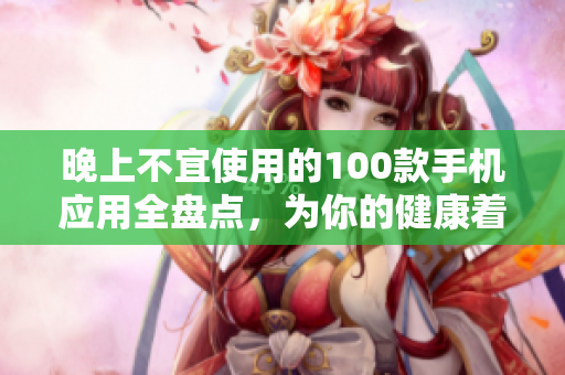 晚上不宜使用的100款手機應用全盤點，為你的健康著想