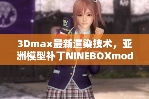 3Dmax最新渲染技術(shù)，亞洲模型補丁NINEBOXmod引領(lǐng)潮流