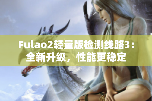 Fulao2輕量版檢測(cè)線路3：全新升級(jí)，性能更穩(wěn)定