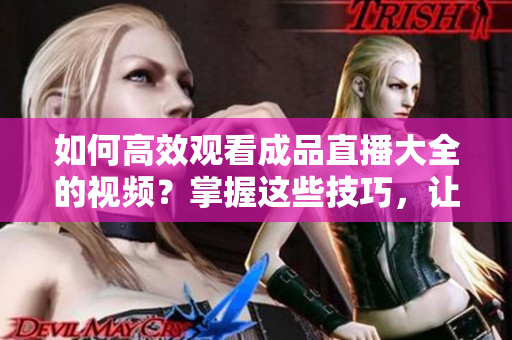 如何高效觀看成品直播大全的視頻？掌握這些技巧，讓你的觀賞體驗(yàn)更精彩