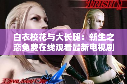 白衣校花與大長腿：新生之戀免費(fèi)在線觀看最新電視劇