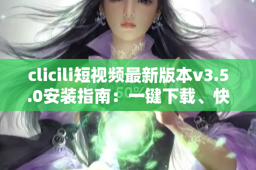 clicili短視頻最新版本v3.5.0安裝指南：一鍵下載、快速安裝、功能優(yōu)化詳解