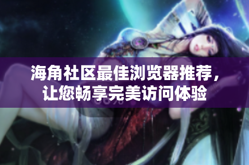 海角社區(qū)最佳瀏覽器推薦，讓您暢享完美訪問體驗(yàn)