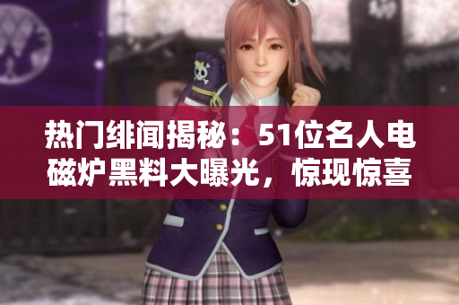 熱門(mén)緋聞揭秘：51位名人電磁爐黑料大曝光，驚現(xiàn)驚喜反差！