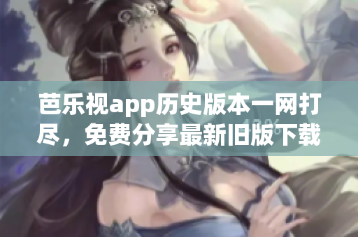 芭樂視app歷史版本一網打盡，免費分享最新舊版下載攻略