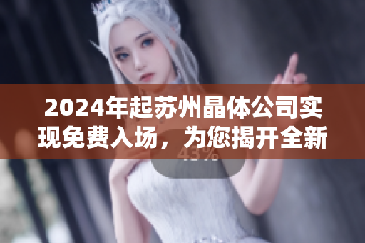 2024年起蘇州晶體公司實(shí)現(xiàn)免費(fèi)入場(chǎng)，為您揭開(kāi)全新晶體體驗(yàn)！